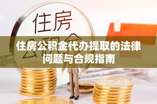 青州住房公积金代办提取的法律问题与合规指南