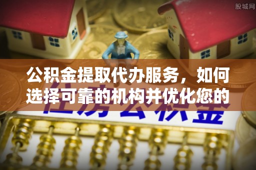 青州公积金提取代办服务，如何选择可靠的机构并优化您的财务规划