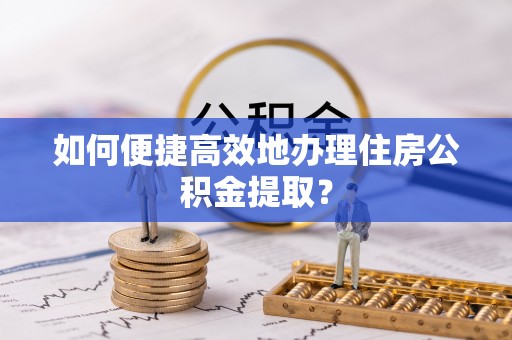 青州如何便捷高效地办理住房公积金提取？