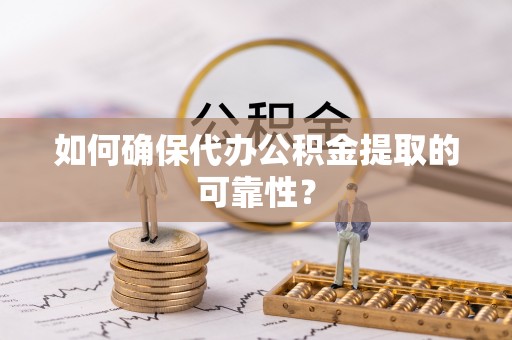 青州如何确保代办公积金提取的可靠性？