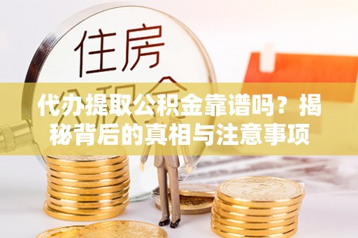 青州代办提取公积金靠谱吗？揭秘背后的真相与注意事项