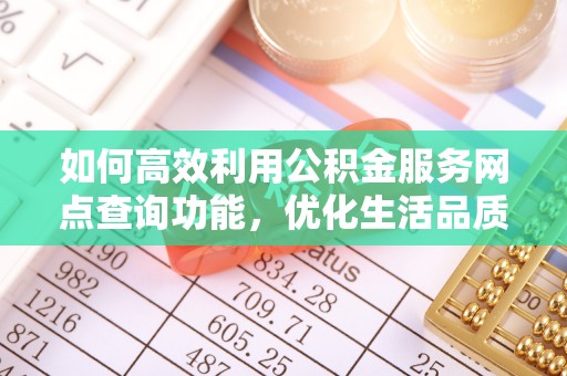 青州如何高效利用公积金服务网点查询功能，优化生活品质