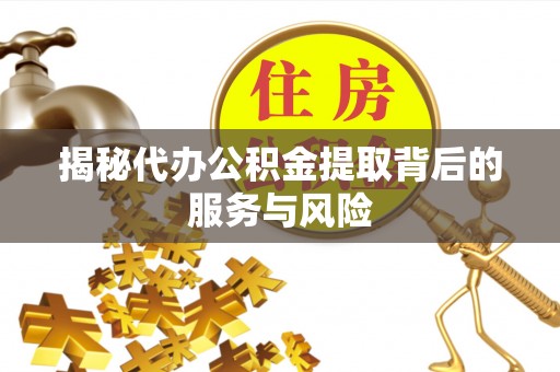 青州揭秘代办公积金提取背后的服务与风险
