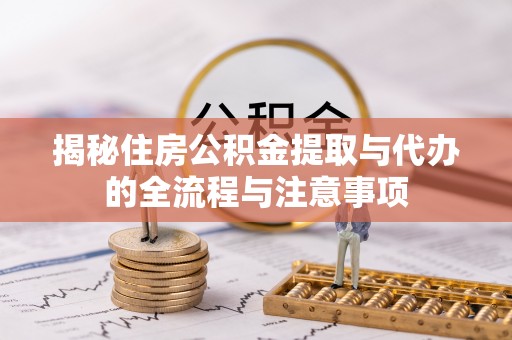 青州揭秘住房公积金提取与代办的全流程与注意事项