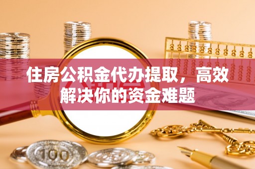 青州住房公积金代办提取，高效解决你的资金难题