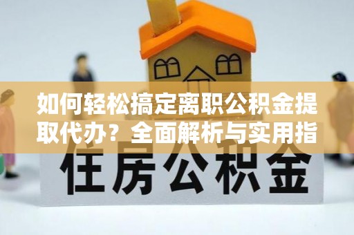青州如何轻松搞定离职公积金提取代办？全面解析与实用指南