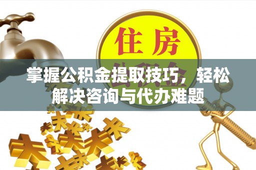 青州掌握公积金提取技巧，轻松解决咨询与代办难题