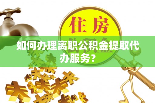 青州如何办理离职公积金提取代办服务？