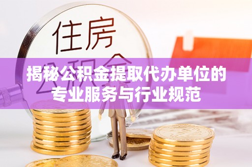 青州揭秘公积金提取代办单位的专业服务与行业规范