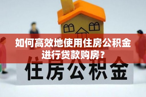 青州如何高效地使用住房公积金进行贷款购房？