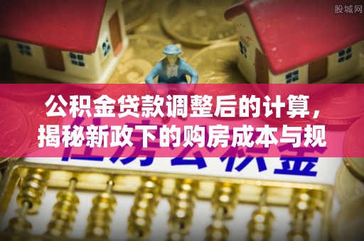 青州公积金贷款调整后的计算，揭秘新政下的购房成本与规划