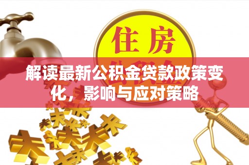青州解读最新公积金贷款政策变化，影响与应对策略