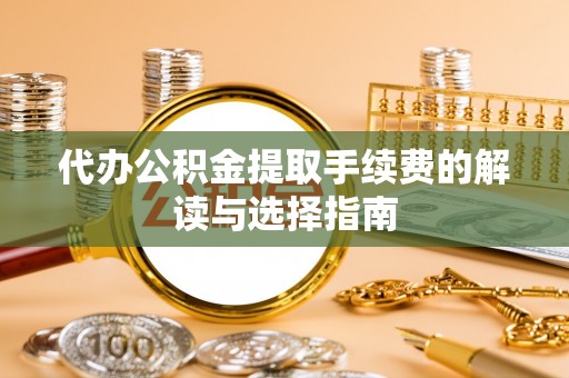 青州代办公积金提取手续费的解读与选择指南