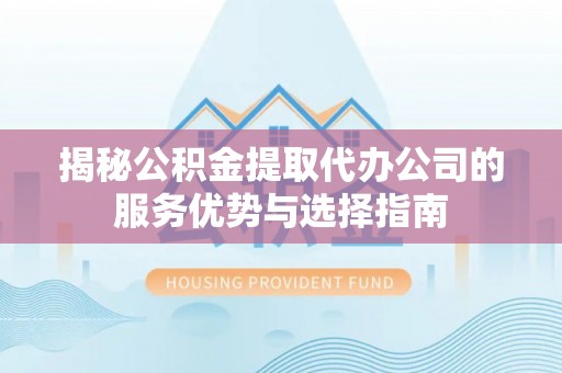 青州揭秘公积金提取代办公司的服务优势与选择指南