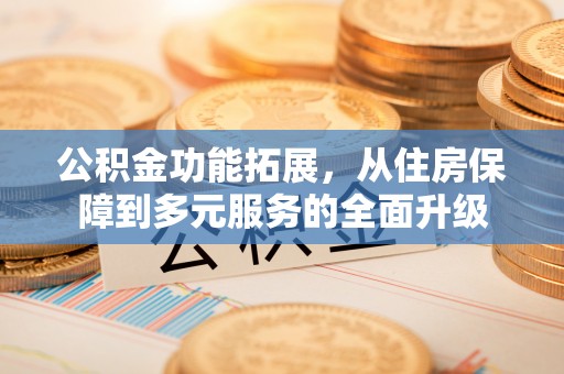 青州公积金功能拓展，从住房保障到多元服务的全面升级