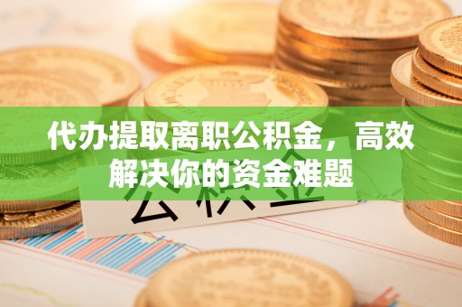 青州代办提取离职公积金，高效解决你的资金难题
