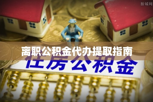 青州离职公积金代办提取指南