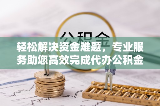 青州轻松解决资金难题，专业服务助您高效完成代办公积金提取