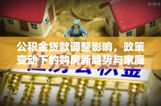 青州公积金贷款调整影响，政策变动下的购房新趋势与家庭财务规划