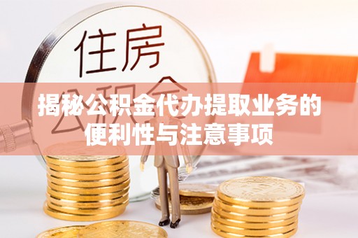 青州揭秘公积金代办提取业务的便利性与注意事项