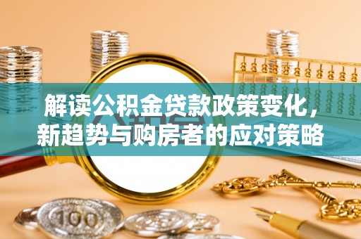 青州解读公积金贷款政策变化，新趋势与购房者的应对策略