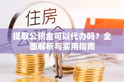 青州提取公积金可以代办吗？全面解析与实用指南