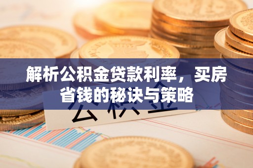 青州解析公积金贷款利率，买房省钱的秘诀与策略