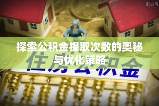 青州探索公积金提取次数的奥秘与优化策略