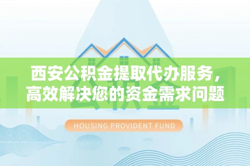 青州西安公积金提取代办服务，高效解决您的资金需求问题
