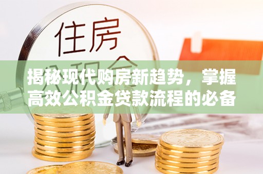 青州揭秘现代购房新趋势，掌握高效公积金贷款流程的必备指南