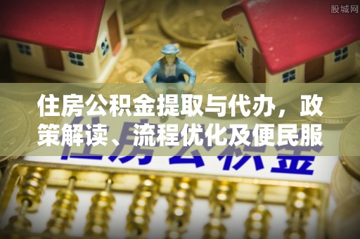 青州住房公积金提取与代办，政策解读、流程优化及便民服务新趋势