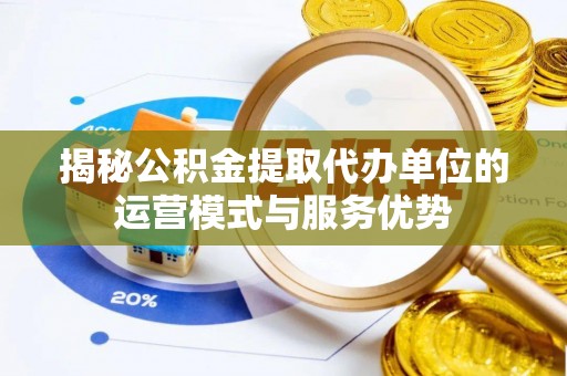 青州揭秘公积金提取代办单位的运营模式与服务优势