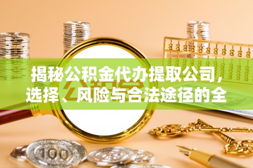 青州揭秘公积金代办提取公司，选择、风险与合法途径的全面解析