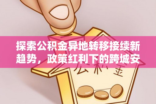 青州探索公积金异地转移接续新趋势，政策红利下的跨城安居梦想