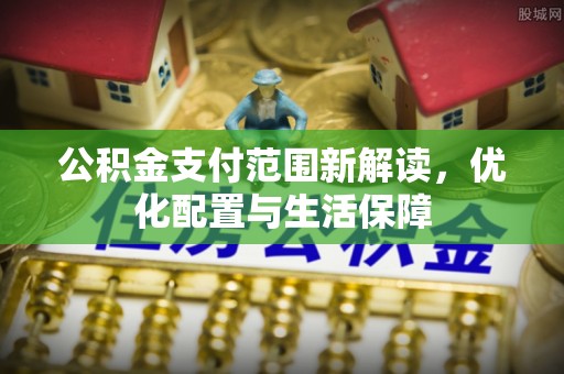 青州公积金支付范围新解读，优化配置与生活保障