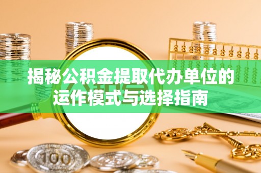 青州揭秘公积金提取代办单位的运作模式与选择指南