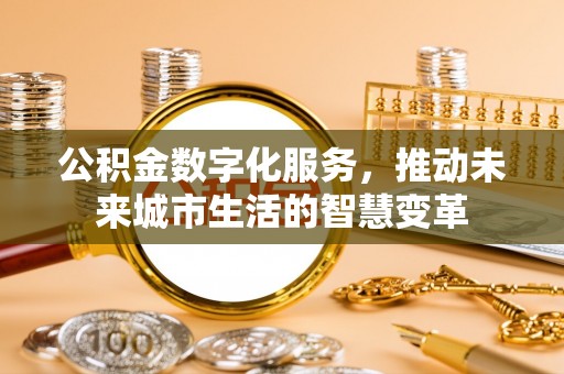 青州公积金数字化服务，推动未来城市生活的智慧变革