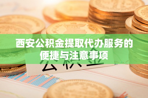 青州西安公积金提取代办服务的便捷与注意事项