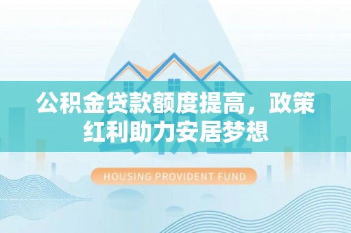 青州公积金贷款额度提高，政策红利助力安居梦想