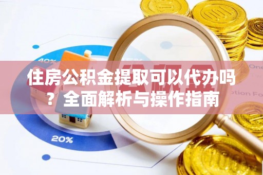 青州住房公积金提取可以代办吗？全面解析与操作指南