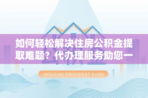 青州如何轻松解决住房公积金提取难题？代办理服务助您一臂之力