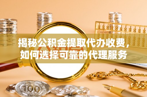青州揭秘公积金提取代办收费，如何选择可靠的代理服务