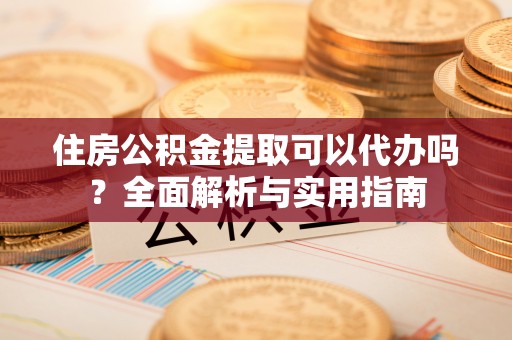 青州住房公积金提取可以代办吗？全面解析与实用指南