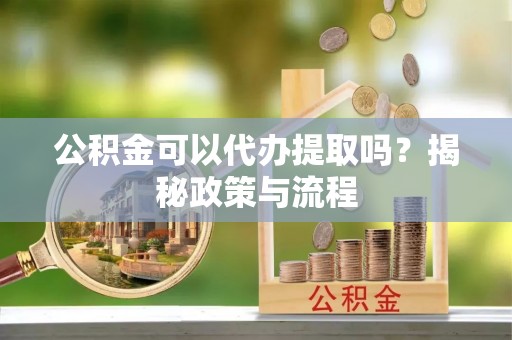 青州公积金可以代办提取吗？揭秘政策与流程