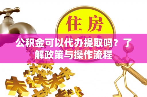 青州公积金可以代办提取吗？了解政策与操作流程