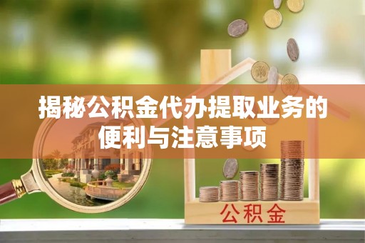 青州揭秘公积金代办提取业务的便利与注意事项