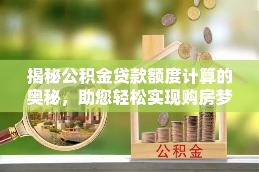 青州揭秘公积金贷款额度计算的奥秘，助您轻松实现购房梦想