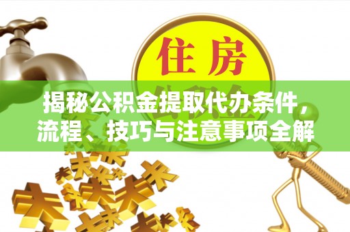青州揭秘公积金提取代办条件，流程、技巧与注意事项全解析