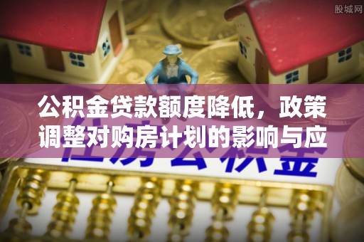 青州公积金贷款额度降低，政策调整对购房计划的影响与应对策略