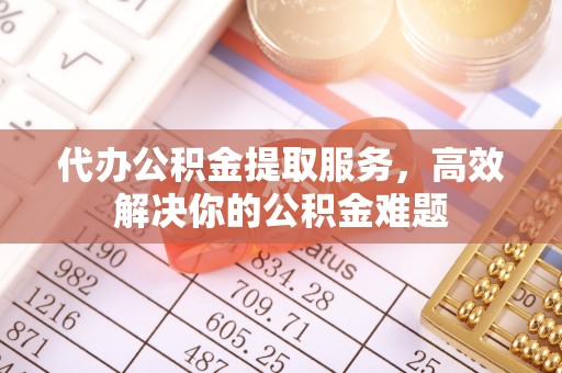 青州代办公积金提取服务，高效解决你的公积金难题